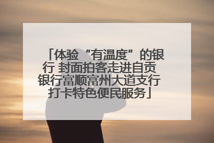 体验“有温度”的银行 封面拍客走进自贡银行富顺富州大道支行打卡特色便民服务